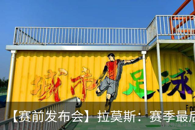 【赛前发布会】拉莫斯：赛季最后一个主场 希望拿分保级