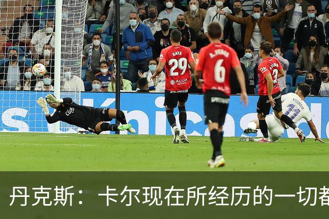 丹克斯：卡尔现在所经历的一切都是正常的，我们相信并支持他