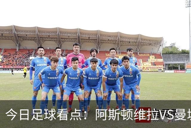 今日足球看点：阿斯顿维拉VS曼城，阿森纳VS埃弗顿，考文垂VS富勒姆，切尔西VS热刺