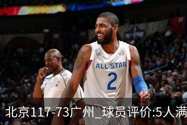 北京117-73广州 球员评价:5人满分，6人及格，张才仁低迷