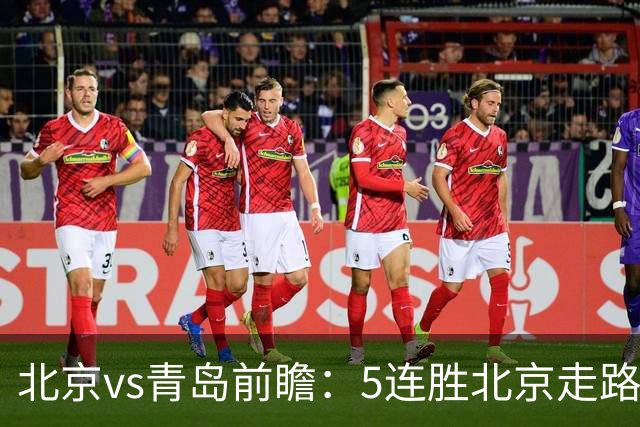 北京vs青岛前瞻：5连胜北京走路带风，刘维伟想爆冷难上加难