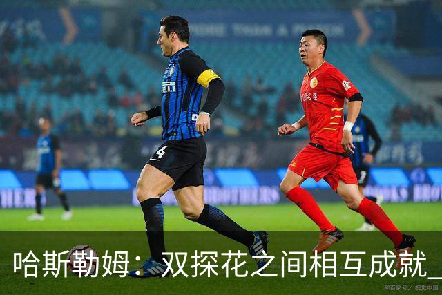 哈斯勒姆：双探花之间相互成就 没有彼此谁也达不到现在的高度