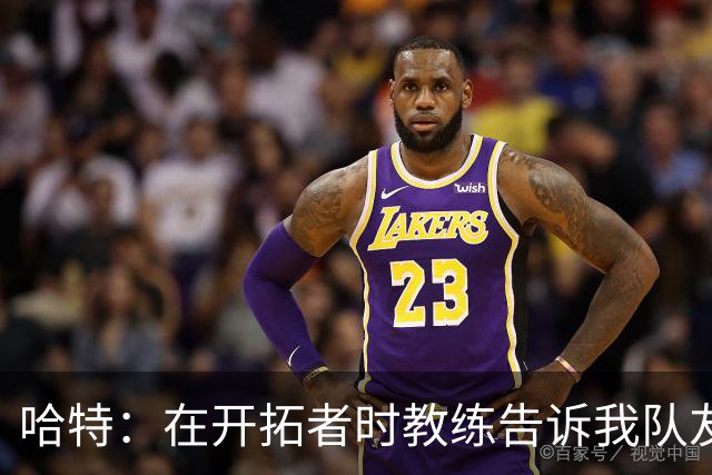 哈特：在开拓者时教练告诉我队友得分更强 这改变了我打球方式