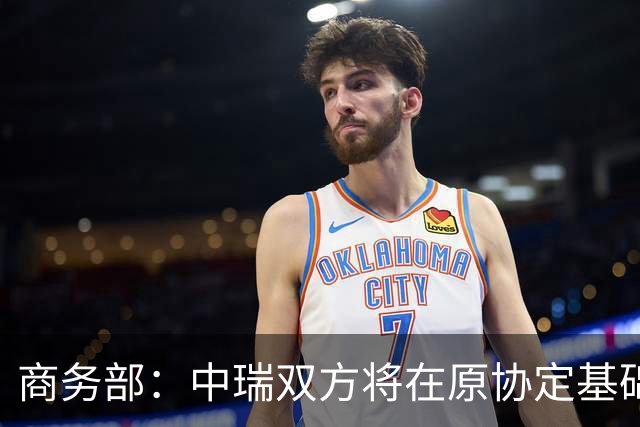 商务部：中瑞双方将在原协定基础上 分别对近300个税目进一步降低关税水平