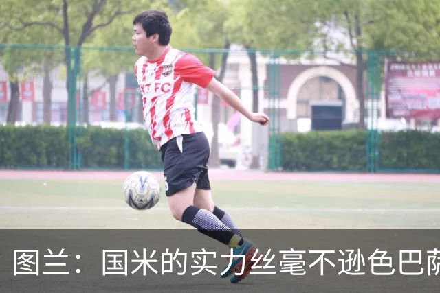 图兰：国米的实力丝毫不逊色巴萨或巴黎，比赛各个环节都处在顶级