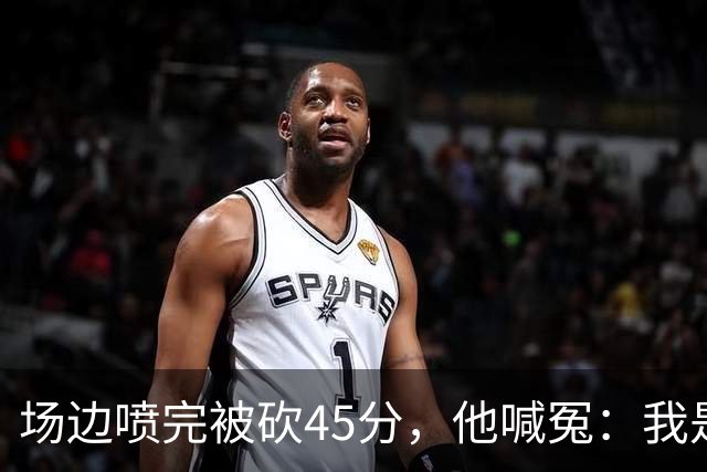 场边喷完被砍45分，他喊冤：我是无辜的