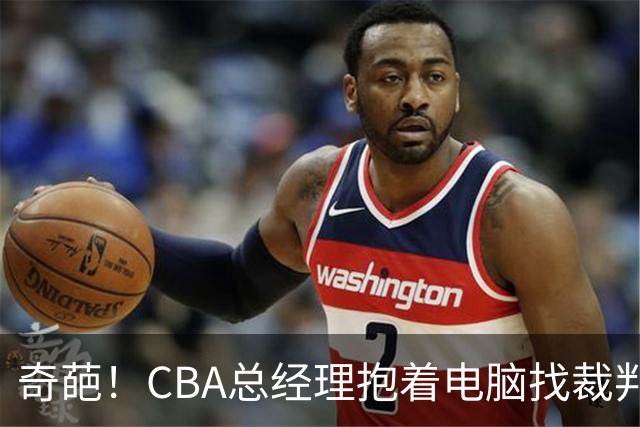 奇葩！CBA总经理抱着电脑找裁判理论，杨鸣：现在都这么搞了吗？