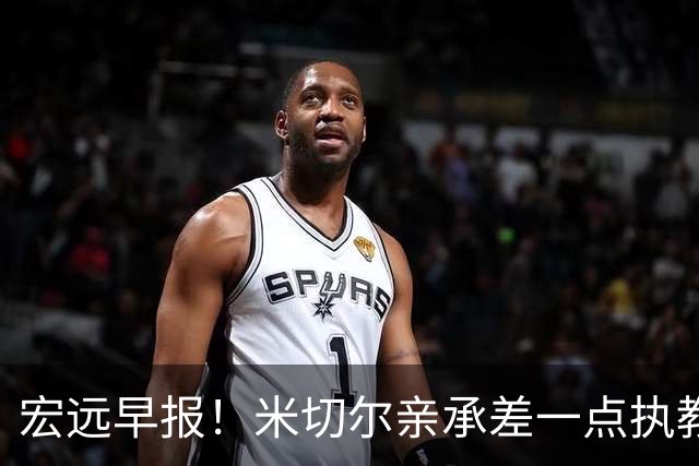 宏远早报！米切尔亲承差一点执教宏远，国青锋线离队，杜锋风评大反转