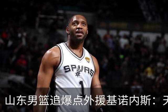山东男篮追爆点外援基诺内斯：天赋断层领先，但三大死结难破
