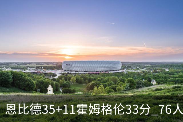 恩比德35+11霍姆格伦33分 76人终结雷霆6连胜