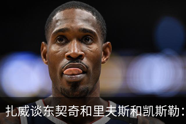 扎威谈东契奇&里夫斯&凯斯勒：他们打球行云流水