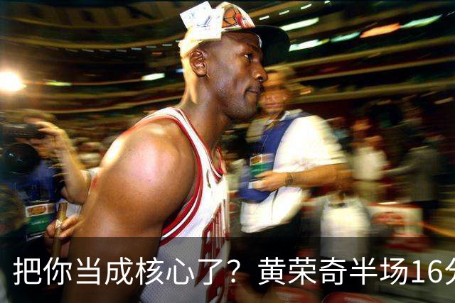 把你当成核心了？黄荣奇半场16分钟 9中3&三分6中1拿到8分3板