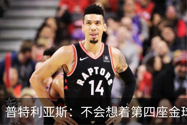 普特利亚斯：不会想着第四座金球，若能再获奖会很开心