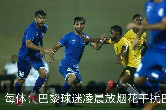 每体：巴黎球迷凌晨放烟花干扰巴萨球员休息