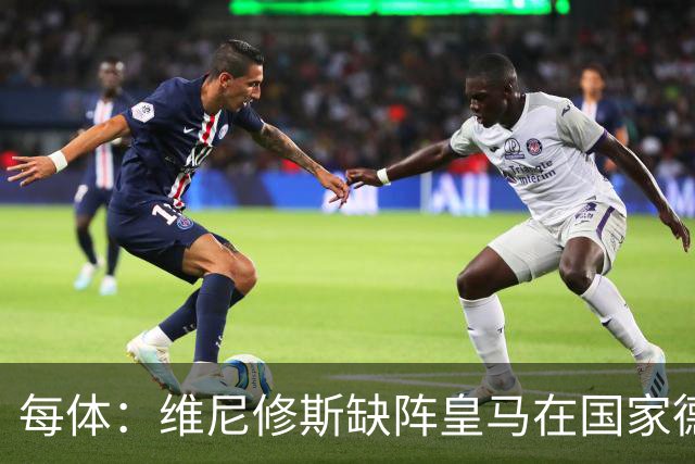 每体：维尼修斯缺阵皇马在国家德比上更强，强强对话恐坐板凳