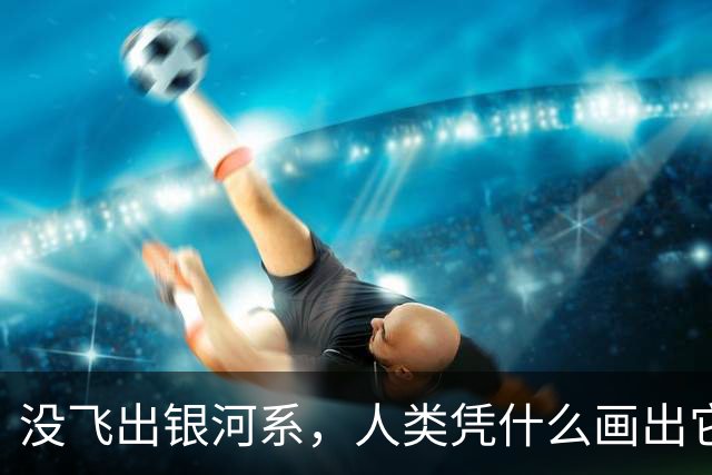没飞出银河系，人类凭什么画出它的地图？