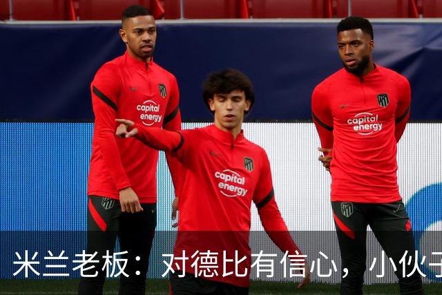 米兰老板：对德比有信心，小伙子们都很专注