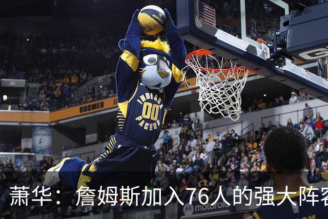 萧华：詹姆斯加入76人的强大阵容 这让他们与尼克斯对决更加精彩