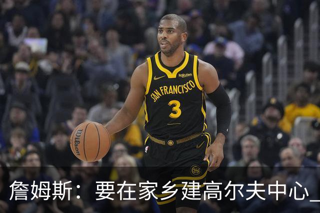 詹姆斯：要在家乡建高尔夫中心 2027年7月要办高尔夫邀请赛