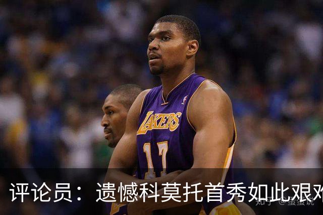 评论员：遗憾科莫托首秀如此艰难；10人0-2不该冒险换上拉比奥
