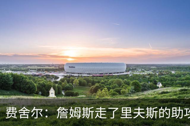 费舍尔：詹姆斯走了里夫斯的助攻自然会涨 他像SGA一样全面和高效