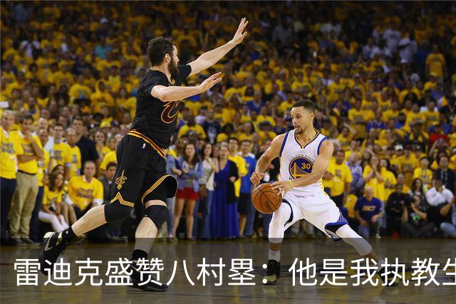 雷迪克盛赞八村塁：他是我执教生涯中最喜爱的球员之一