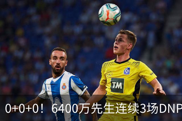 0+0+0！6400万先生连续3场DNP，联盟开始介入调查