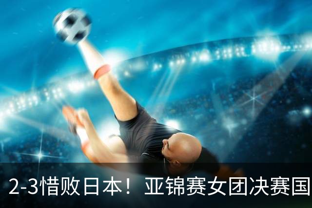 2-3惜败日本！亚锦赛女团决赛国乒遗憾丢冠，两大痛点浮出水面