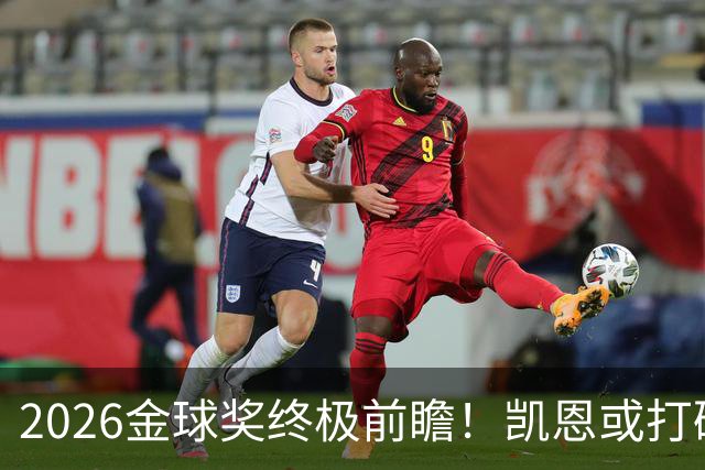 2026金球奖终极前瞻！凯恩或打破传统，姆总梅西难逃陪跑命运