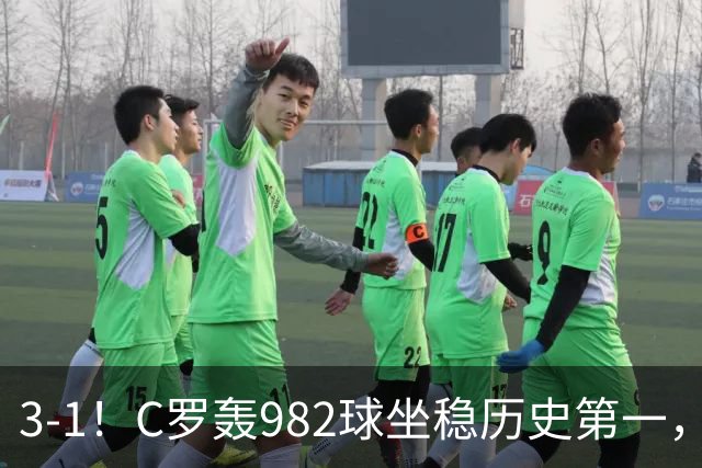 3-1！C罗轰982球坐稳历史第一，，赛后这一举动才是真格局