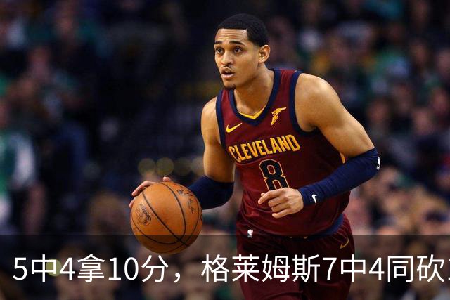 5中4拿10分，格莱姆斯7中4同砍10分，正负值+20压过+14