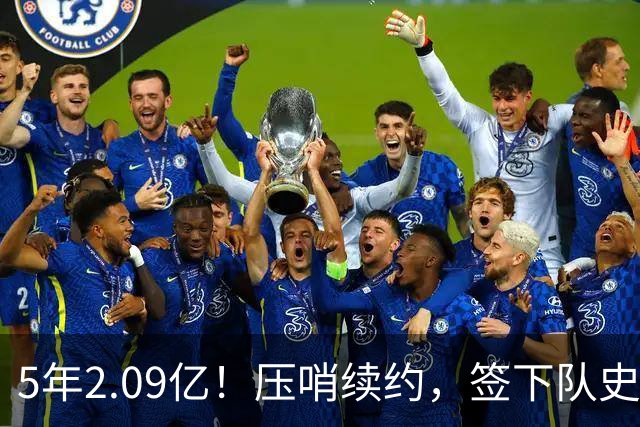 5年2.09亿！压哨续约，签下队史最大合同！