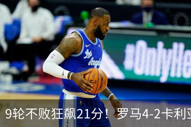 9轮不败狂飙21分！罗马4-2卡利亚里，19岁小将闪耀双响绝杀太疯狂